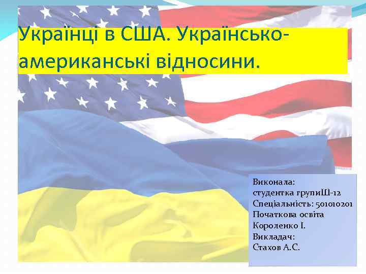 Українці в США. Українськоамериканські відносини. Виконала: студентка групи. Ш-12 Спеціальність: 501010201 Початкова освіта Короленко