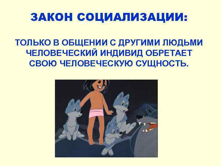 ЗАКОН СОЦИАЛИЗАЦИИ: ТОЛЬКО В ОБЩЕНИИ С ДРУГИМИ ЛЮДЬМИ ЧЕЛОВЕЧЕСКИЙ ИНДИВИД ОБРЕТАЕТ СВОЮ ЧЕЛОВЕЧЕСКУЮ СУЩНОСТЬ.