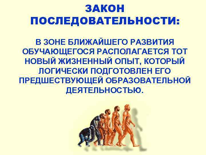ЗАКОН ПОСЛЕДОВАТЕЛЬНОСТИ: В ЗОНЕ БЛИЖАЙШЕГО РАЗВИТИЯ ОБУЧАЮЩЕГОСЯ РАСПОЛАГАЕТСЯ ТОТ НОВЫЙ ЖИЗНЕННЫЙ ОПЫТ, КОТОРЫЙ ЛОГИЧЕСКИ