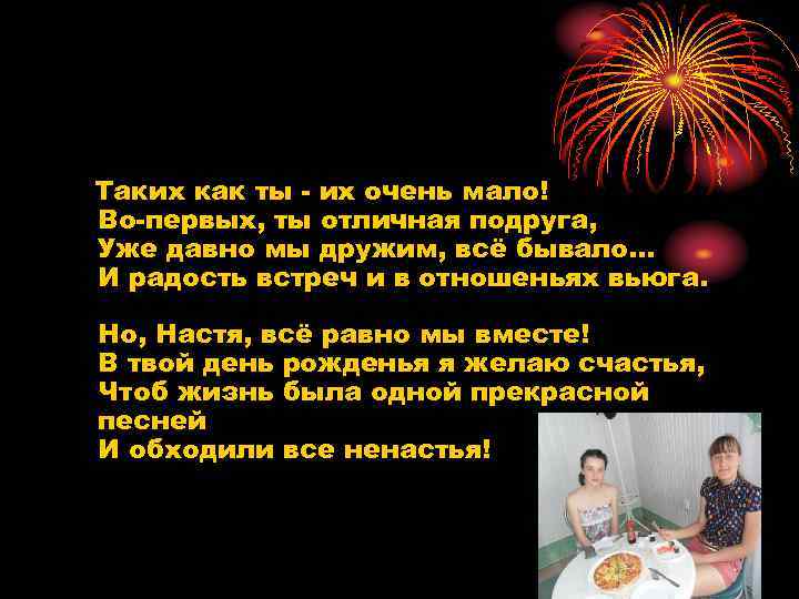 Таких как ты - их очень мало! Во-первых, ты отличная подруга, Уже давно мы