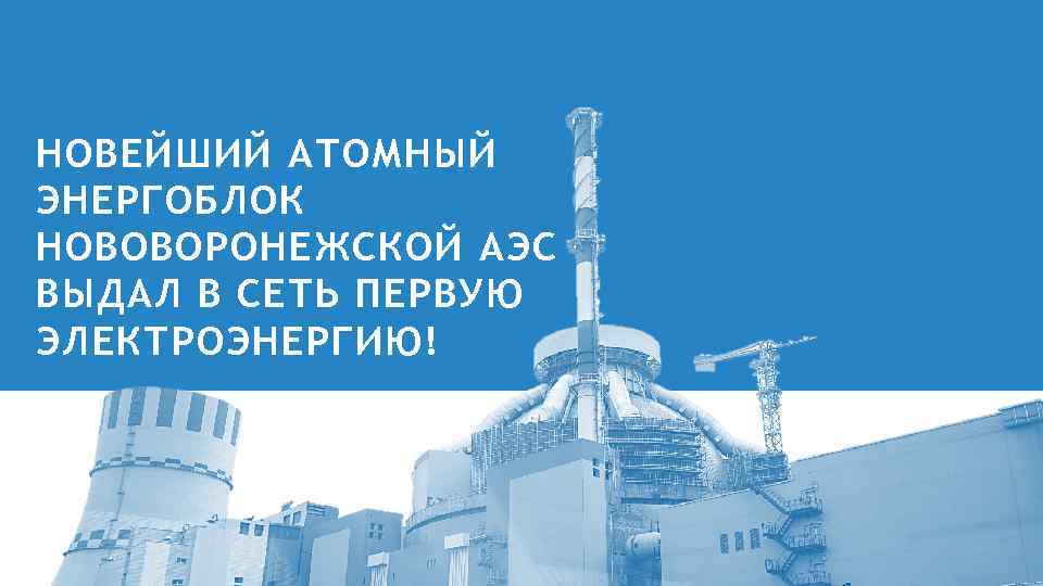 НОВЕЙШИЙ АТОМНЫЙ ЭНЕРГОБЛОК НОВОВОРОНЕЖСКОЙ АЭС ВЫДАЛ В СЕТЬ ПЕРВУЮ ЭЛЕКТРОЭНЕРГИЮ! 