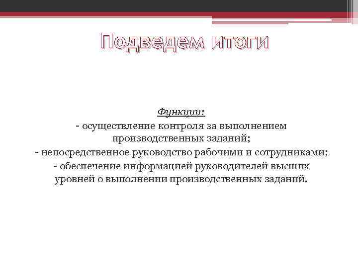 Подведем итоги Функции: - осуществление контроля за выполнением производственных заданий; - непосредственное руководство рабочими