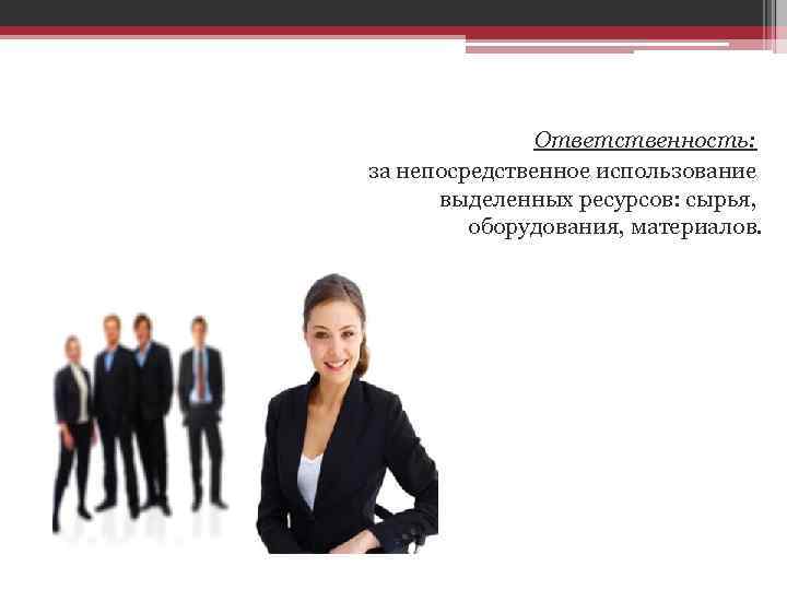 Ответственность: за непосредственное использование выделенных ресурсов: сырья, оборудования, материалов. 