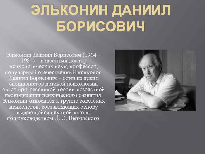ЭЛЬКОНИН ДАНИИЛ БОРИСОВИЧ Эльконин Даниил Борисович (1904 – 1984) – известный доктор психологических наук,