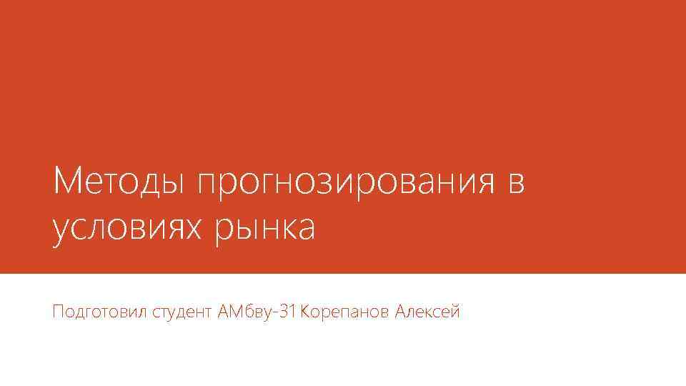 Методы прогнозирования в условиях рынка Подготовил студент АМбву-31 Корепанов Алексей 