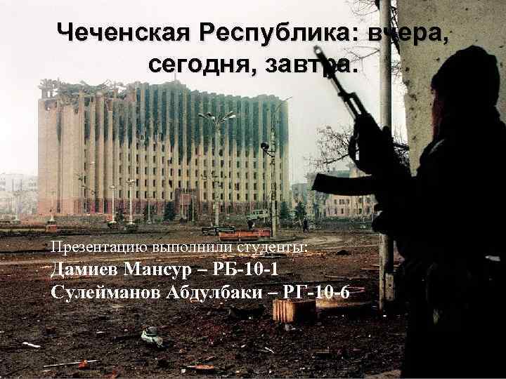 Чеченская Республика: вчера, сегодня, завтра. Презентацию выполнили студенты: Дамиев Мансур – РБ-10 -1 Сулейманов