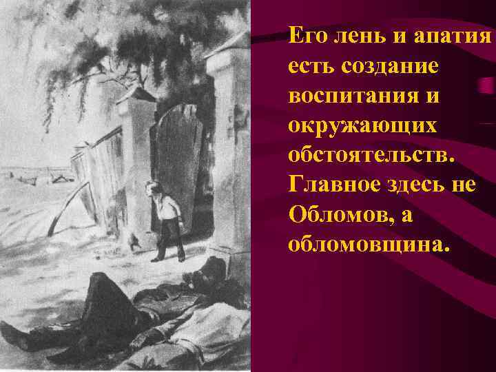 Его лень и апатия есть создание воспитания и окружающих обстоятельств. Главное здесь не Обломов,