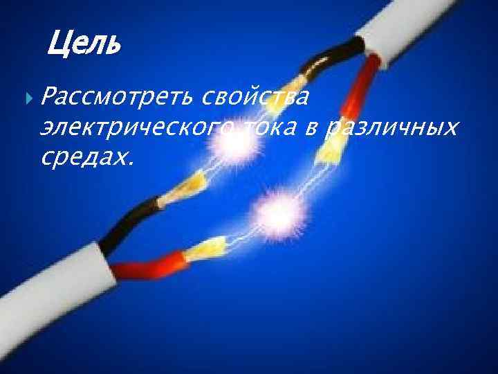 Цель Рассмотреть свойства электрического тока в различных средах. 