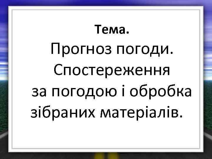 Тема. Прогноз погоди. Спостереження за погодою і обробка зібраних матеріалів. 