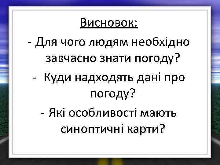 Висновок: - Для чого людям необхідно завчасно знати погоду? - Куди надходять дані про