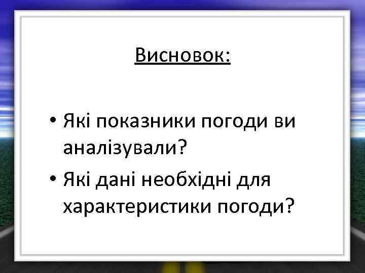 Висновок: • Які показники погоди ви аналізували? • Які дані необхідні для характеристики погоди?