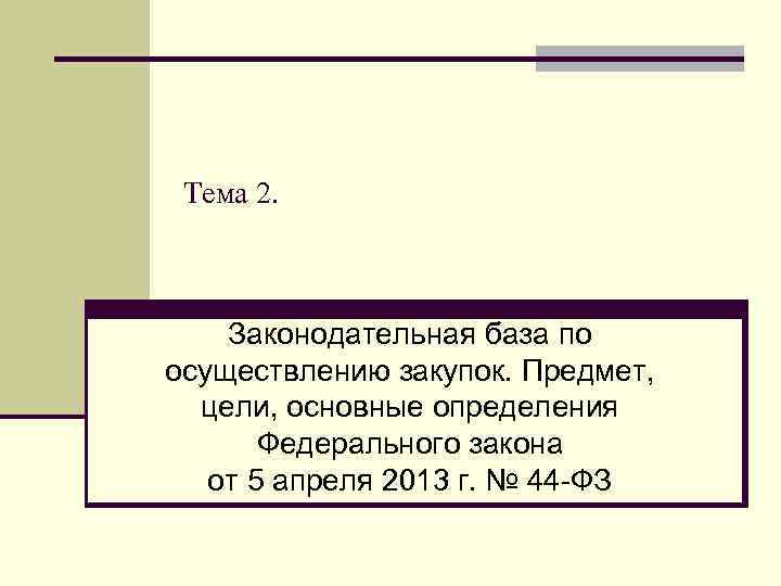 Тема 2. Законодательная база по осуществлению закупок. Предмет, цели, основные определения Федерального закона от