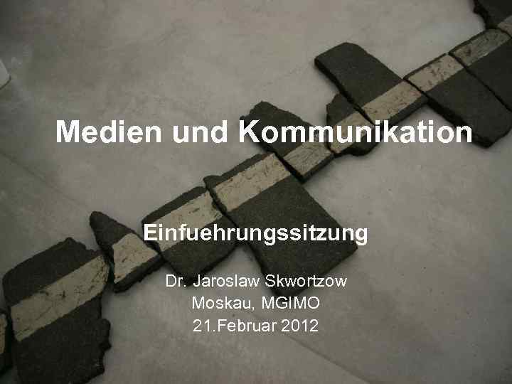 Medien und Kommunikation Einfuehrungssitzung Dr. Jaroslaw Skwortzow Moskau, MGIMO 21. Februar 2012 