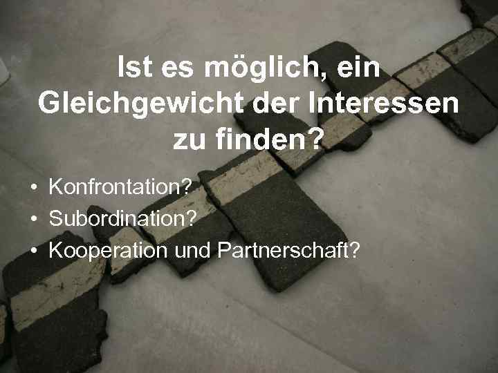 Ist es möglich, ein Gleichgewicht der Interessen zu finden? • Konfrontation? • Subordination? •