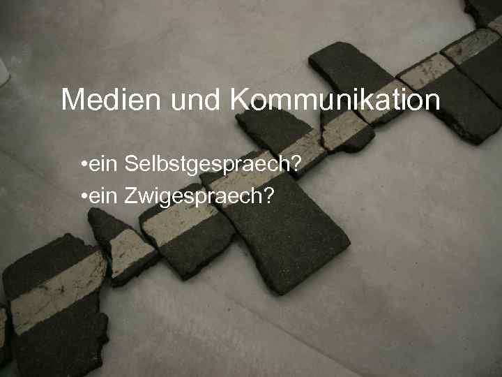 Medien und Kommunikation • ein Selbstgespraech? • ein Zwigespraech? 