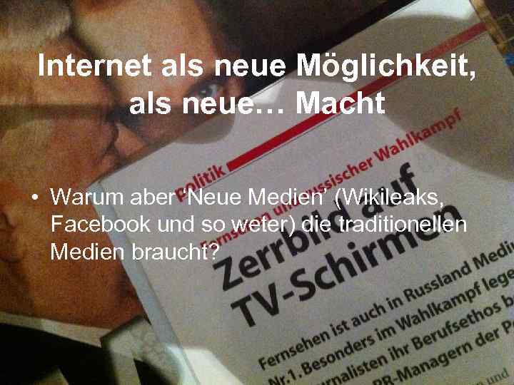 Internet als neue Möglichkeit, als neue… Macht • Warum aber ‘Neue Medien’ (Wikileaks, Facebook