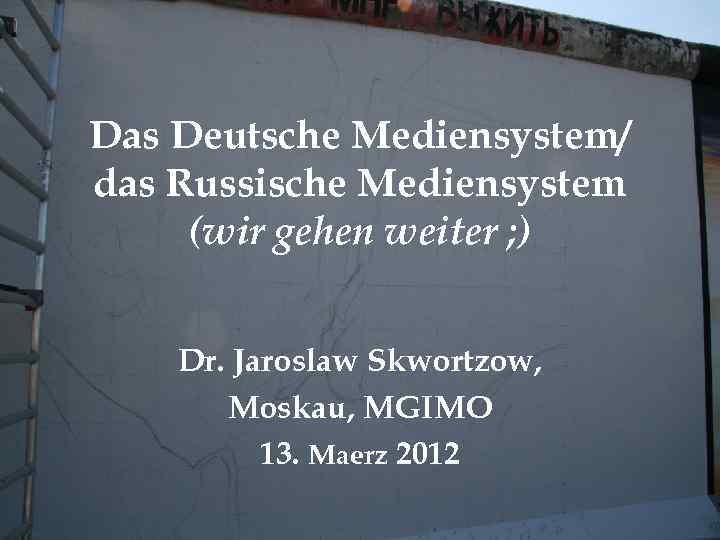 Das Deutsche Mediensystem/ das Russische Mediensystem (wir gehen weiter ; ) Dr. Jaroslaw Skwortzow,
