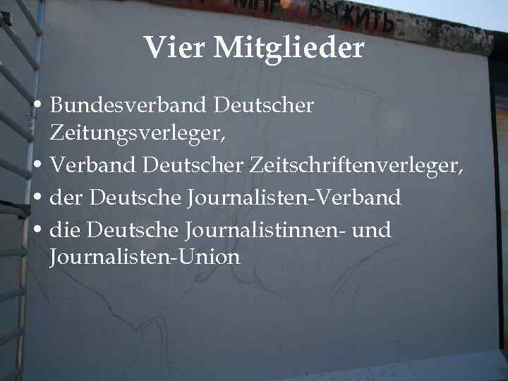 Vier Mitglieder • Bundesverband Deutscher Zeitungsverleger, • Verband Deutscher Zeitschriftenverleger, • der Deutsche Journalisten-Verband