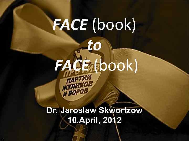 FACE (book) to FACE (book) Dr. Jaroslaw Skwortzow 10. April, 2012 