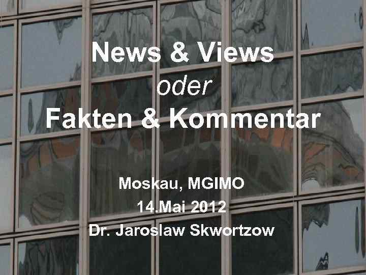 News & Views oder Fakten & Kommentar Moskau, MGIMO 14. Mai 2012 Dr. Jaroslaw