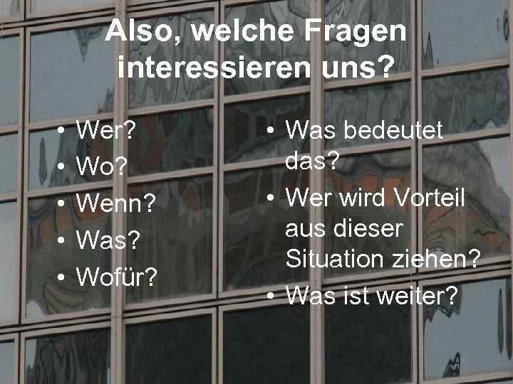 Also, welche Fragen interessieren uns? • • • Wer? Wo? Wenn? Was? Wofür? •