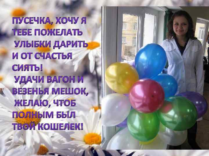 ПУСЕЧКА, ХОЧУ Я ТЕБЕ ПОЖЕЛАТЬ УЛЫБКИ ДАРИТЬ И ОТ СЧАСТЬЯ СИЯТЬ! УДАЧИ ВАГОН И