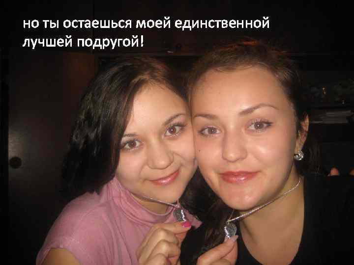 но ты остаешься моей единственной лучшей подругой! 