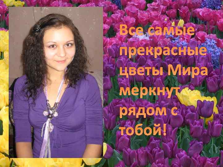 Все самые прекрасные цветы Мира меркнут рядом с тобой! 