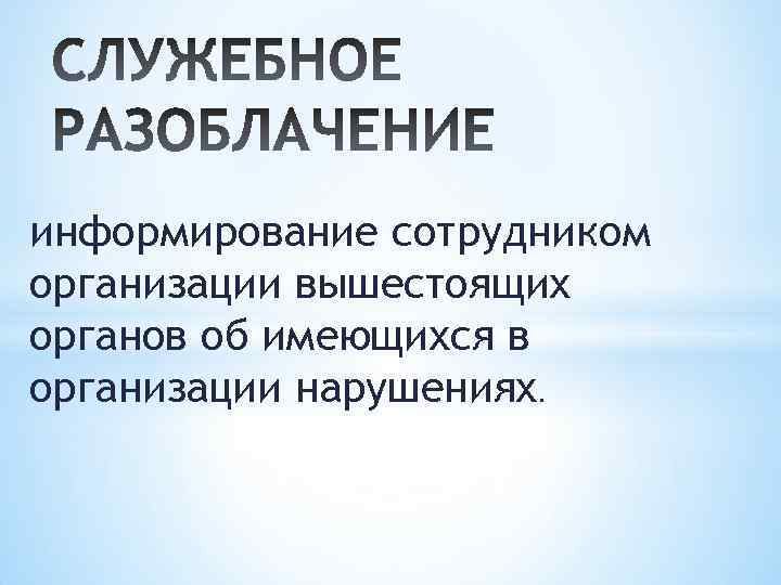 информирование сотрудником организации вышестоящих органов об имеющихся в организации нарушениях. 