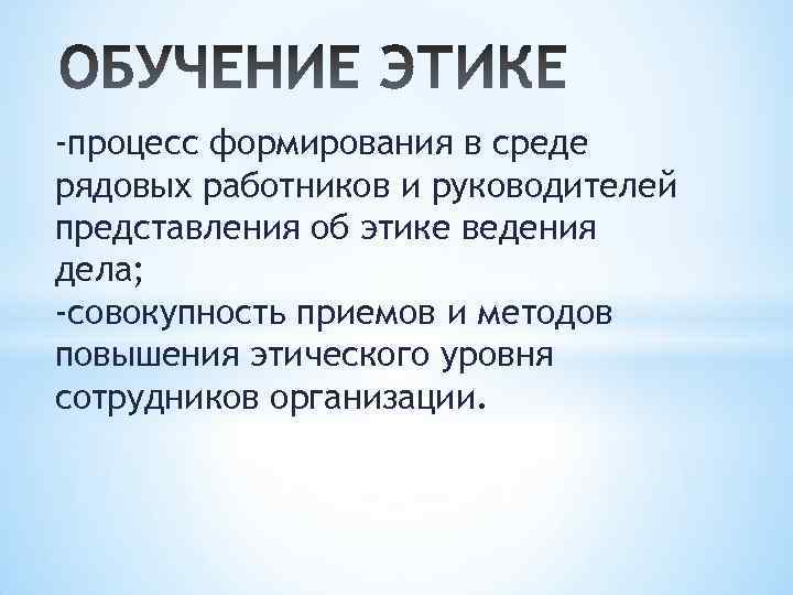 -процесс формирования в среде рядовых работников и руководителей представления об этике ведения дела; -совокупность