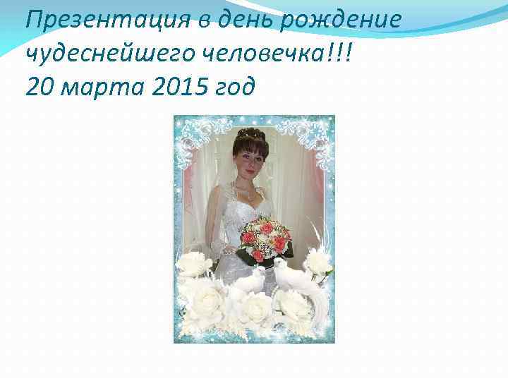 Презентация в день рождение чудеснейшего человечка!!! 20 марта 2015 год 