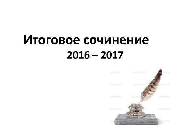 Итоговое сочинение 2016 – 2017 