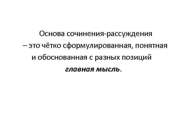  Основа сочинения-рассуждения – это чётко сформулированная, понятная и обоснованная с разных позиций главная