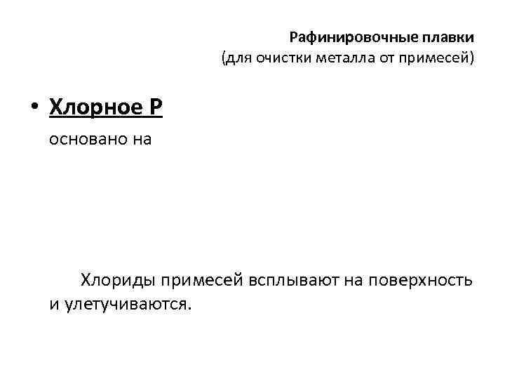 Рафинировочные плавки (для очистки металла от примесей) • Хлорное Р основано на Хлориды примесей