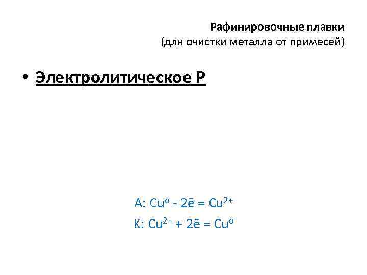 Рафинировочные плавки (для очистки металла от примесей) • Электролитическое Р А: Cuo - 2ē