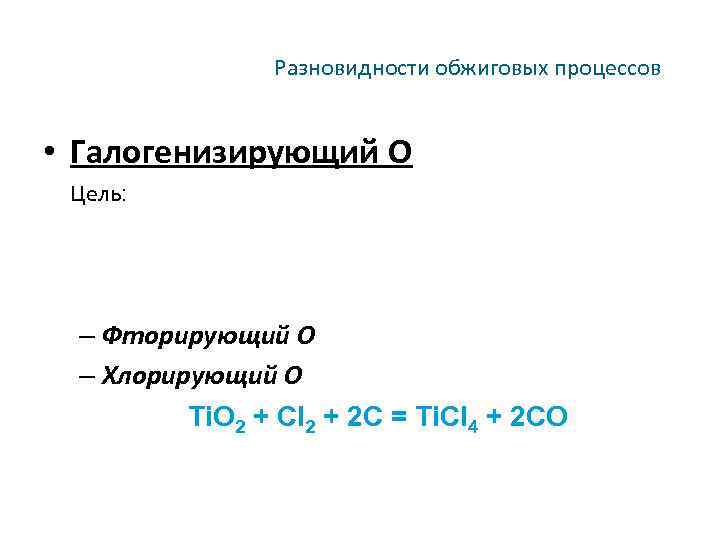 Разновидности обжиговых процессов • Галогенизирующий О Цель: – Фторирующий О – Хлорирующий О Ti.