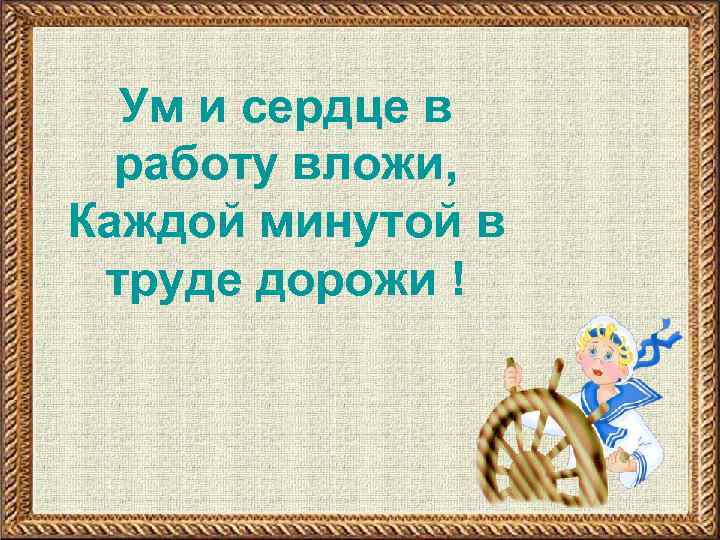 Ум и сердце в работу вложи, Каждой минутой в труде дорожи ! 