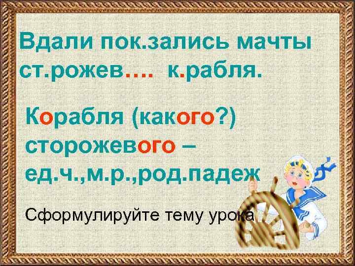 Вдали пок. зались мачты ст. рожев…. к. рабля. Корабля (какого? ) сторожевого – ед.