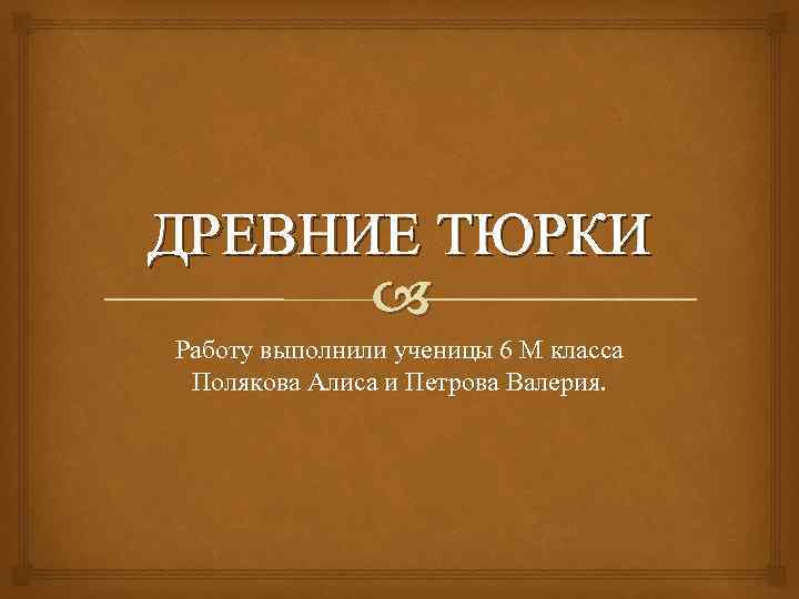 ДРЕВНИЕ ТЮРКИ Работу выполнили ученицы 6 М класса Полякова Алиса и Петрова Валерия. 