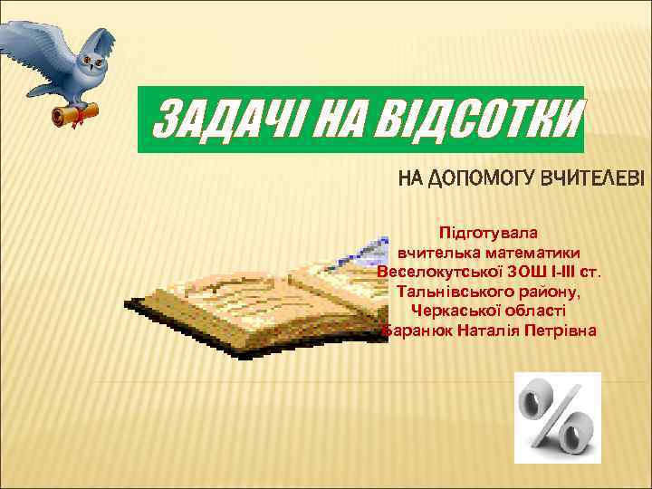 ЗАДАЧІ НА ВІДСОТКИ НА ДОПОМОГУ ВЧИТЕЛЕВІ Підготувала вчителька математики Веселокутської ЗОШ І-ІІІ ст. Тальнівського