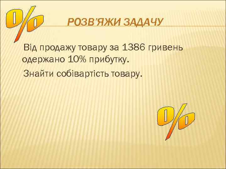 РОЗВ’ЯЖИ ЗАДАЧУ Від продажу товару за 1386 гривень одержано 10% прибутку. Знайти собівартість товару.