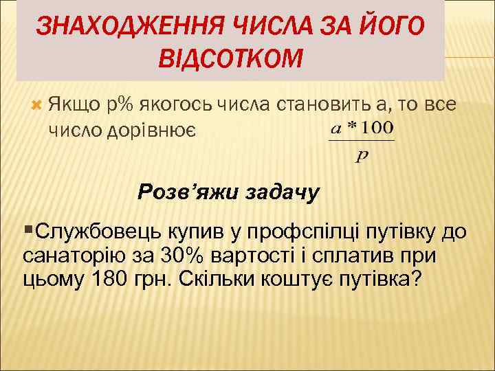 ЗНАХОДЖЕННЯ ЧИСЛА ЗА ЙОГО ВІДСОТКОМ Якщо р% якогось числа становить а, то все число
