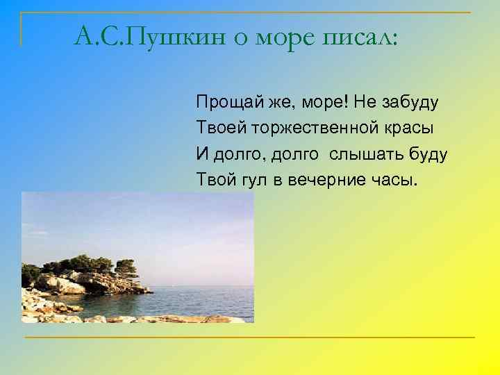 А. С. Пушкин о море писал: Прощай же, море! Не забуду Твоей торжественной красы