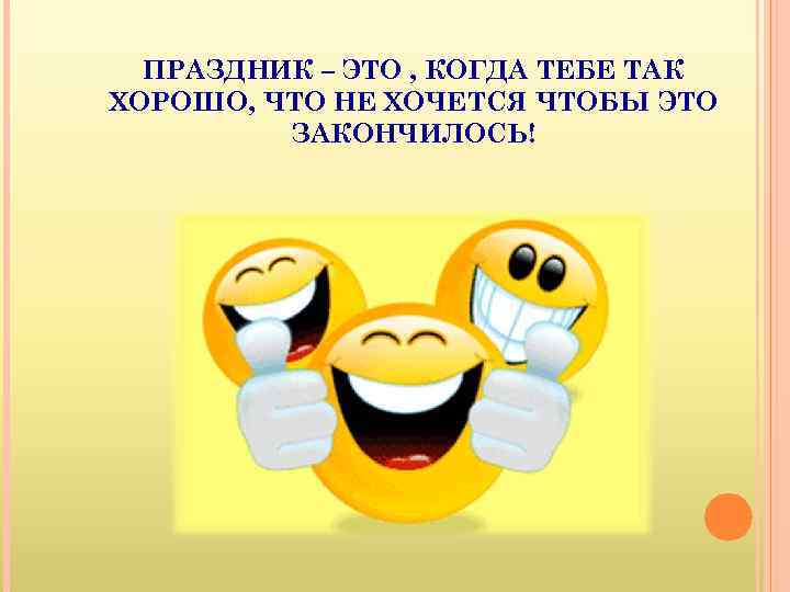 ПРАЗДНИК – ЭТО , КОГДА ТЕБЕ ТАК ХОРОШО, ЧТО НЕ ХОЧЕТСЯ ЧТОБЫ ЭТО ЗАКОНЧИЛОСЬ!