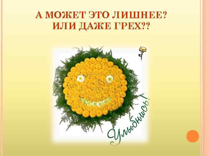 А МОЖЕТ ЭТО ЛИШНЕЕ? ИЛИ ДАЖЕ ГРЕХ? ? 