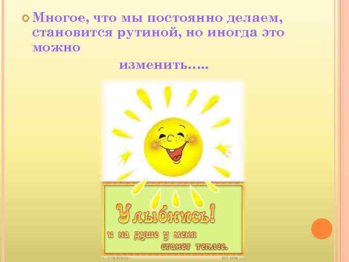  Многое, что мы постоянно делаем, становится рутиной, но иногда это можно изменить…. .