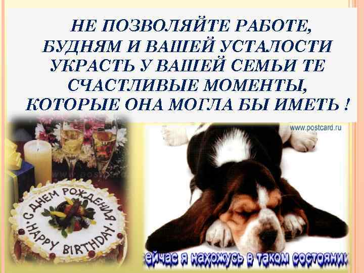 НЕ ПОЗВОЛЯЙТЕ РАБОТЕ, БУДНЯМ И ВАШЕЙ УСТАЛОСТИ УКРАСТЬ У ВАШЕЙ СЕМЬИ ТЕ СЧАСТЛИВЫЕ МОМЕНТЫ,