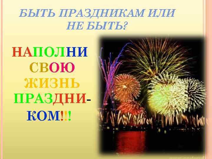 БЫТЬ ПРАЗДНИКАМ ИЛИ НЕ БЫТЬ? НАПОЛНИ СВОЮ ЖИЗНЬ ПРАЗДНИКОМ!!! 