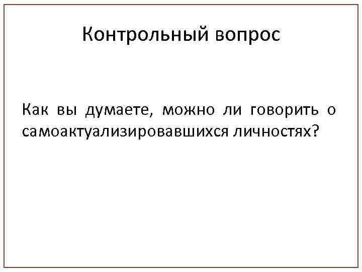 Контрольный вопрос Как вы думаете, можно ли говорить о самоактуализировавшихся личностях? 