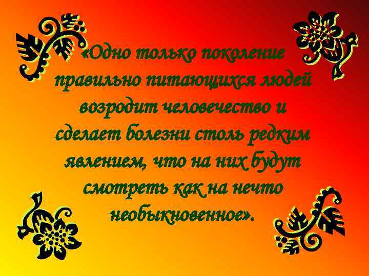  «Одно только поколение правильно питающихся людей возродит человечество и сделает болезни столь редким